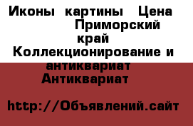 Иконы ,картины › Цена ­ 10 000 - Приморский край Коллекционирование и антиквариат » Антиквариат   